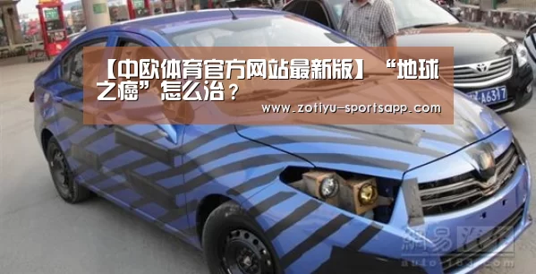 【中欧体育官方网站最新版】“地球之癌”怎么治?(图1) 中欧体育官方网站下载